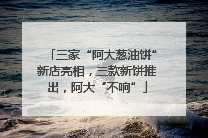 三家“阿大葱油饼”新店亮相，三款新饼推出，阿大“不响”
