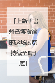 上新！贵州省博物馆的这场展览持续至8月底