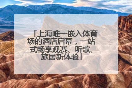 上海唯一嵌入体育场的酒店启幕，一站式畅享观赛、听歌、旅居新体验