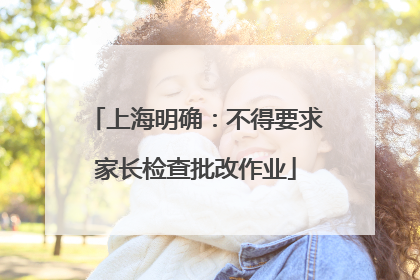 上海明确：不得要求家长检查批改作业