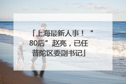 上海最新人事！“80后”赵亮，已任普陀区委副书记