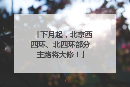 下月起，北京西四环、北四环部分主路将大修！