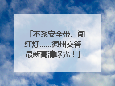 不系安全带、闯红灯……德州交警最新高清曝光！