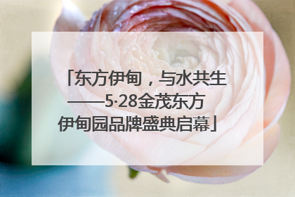 东方伊甸，与水共生——5·28金茂东方伊甸园品牌盛典启幕