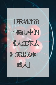 东湖评论：暴雨中的《大江东去》演出为何感人