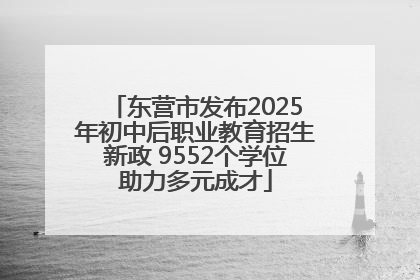 东营市发布2025年初中后职业教育招生新政 9552个学位助力多元成才