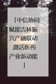 中信协同赋能吉林振兴产融联动 激活医药产业新动能