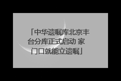 中华遗嘱库北京丰台分库正式启动 家门口就能立遗嘱