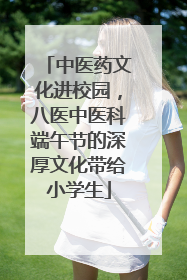 中医药文化进校园，八医中医科端午节的深厚文化带给小学生
