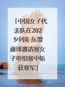 中国女子代表队在2025中国-东盟藤球邀请赛女子单组赛中斩获亚军