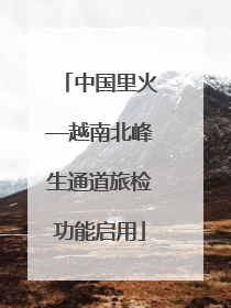 中国里火—越南北峰生通道旅检功能启用