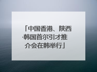 中国香港、陕西·韩国首尔引才推介会在韩举行