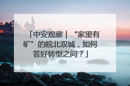 中安观察｜“家里有矿”的皖北双城，如何答好转型之问？