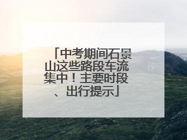 中考期间石景山这些路段车流集中！主要时段、出行提示