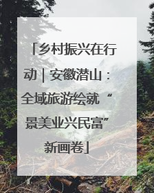 乡村振兴在行动｜安徽潜山：全域旅游绘就“景美业兴民富”新画卷