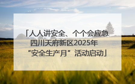 人人讲安全、个个会应急 四川天府新区2025年“安全生产月”活动启动