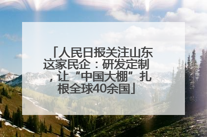 人民日报关注山东这家民企：研发定制，让“中国大棚”扎根全球40余国