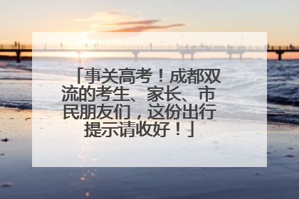事关高考！成都双流的考生、家长、市民朋友们，这份出行提示请收好！