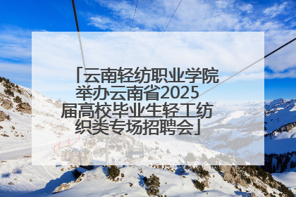 云南轻纺职业学院举办云南省2025届高校毕业生轻工纺织类专场招聘会