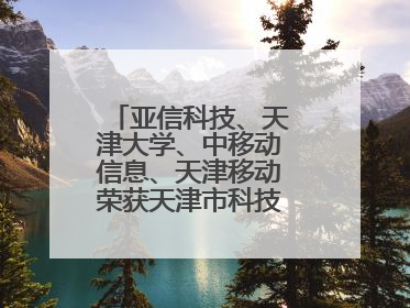 亚信科技、天津大学、中移动信息、天津移动荣获天津市科技进步一等奖