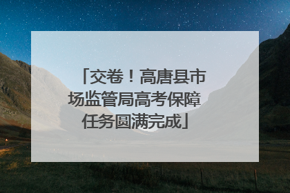 交卷！高唐县市场监管局高考保障任务圆满完成