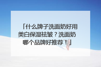 什么牌子洗面奶好用美白保湿祛皱？洗面奶哪个品牌好推荐！