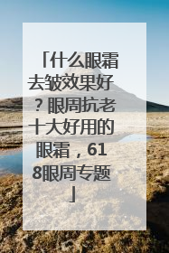 什么眼霜去皱效果好？眼周抗老十大好用的眼霜，618眼周专题