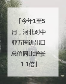 今年1至5月，河北对中亚五国进出口总值同比增长1.1倍