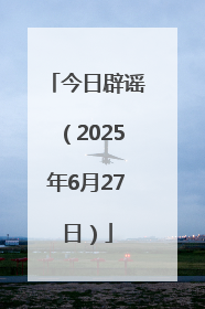 今日辟谣（2025年6月27日）