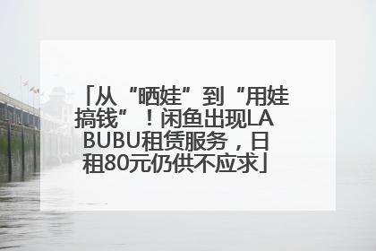 从“晒娃”到“用娃搞钱”！闲鱼出现LABUBU租赁服务，日租80元仍供不应求