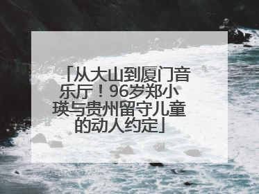 从大山到厦门音乐厅！96岁郑小瑛与贵州留守儿童的动人约定