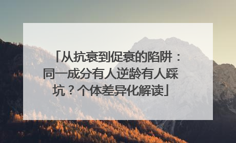 从抗衰到促衰的陷阱：同一成分有人逆龄有人踩坑？个体差异化解读