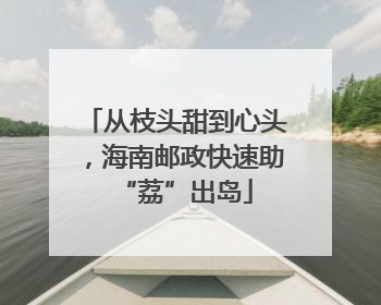 从枝头甜到心头，海南邮政快速助“荔”出岛