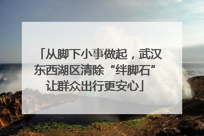从脚下小事做起，武汉东西湖区清除“绊脚石”让群众出行更安心