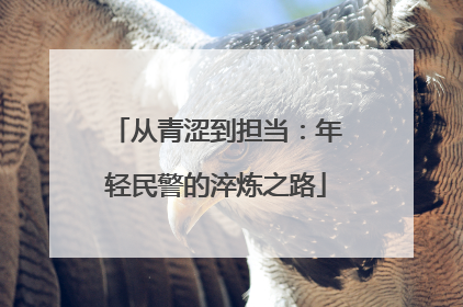 从青涩到担当：年轻民警的淬炼之路