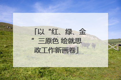 以“红、绿、金”三原色 绘就思政工作新画卷