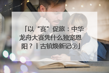 以“赛”促旅：中华龙舟大赛凭什么独宠恩阳？丨古镇焕新记②