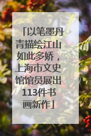 以笔墨丹青描绘江山如此多娇，上海市文史馆馆员展出113件书画新作