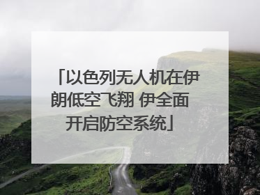 以色列无人机在伊朗低空飞翔 伊全面开启防空系统
