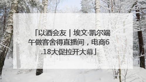 以酒会友｜埃文·凯尔端午做客舍得直播间，电商6.18大促拉开大幕