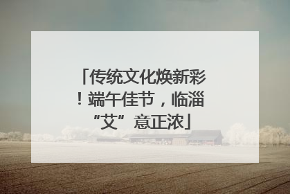 传统文化焕新彩！端午佳节，临淄 “艾”意正浓