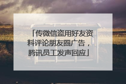 传微信盗用好友资料评论朋友圈广告，腾讯员工发声回应