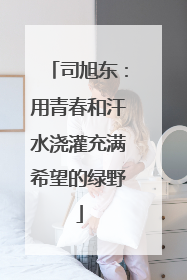 司旭东：用青春和汗水浇灌充满希望的绿野