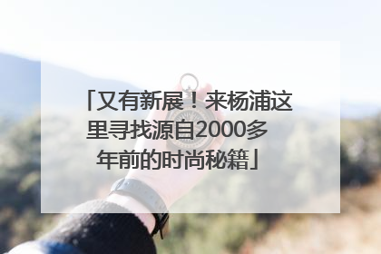 又有新展！来杨浦这里寻找源自2000多年前的时尚秘籍
