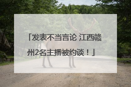 发表不当言论 江西赣州2名主播被约谈！
