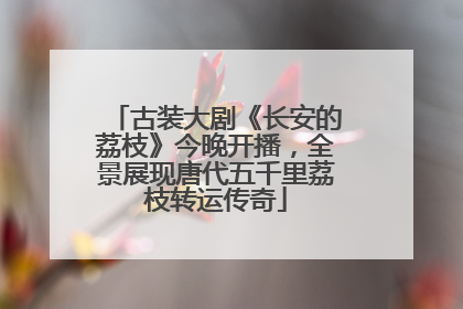 古装大剧《长安的荔枝》今晚开播，全景展现唐代五千里荔枝转运传奇