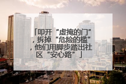 叩开“虚掩的门”，拆掉“危险的槛”，他们用脚步踏出社区“安心路”
