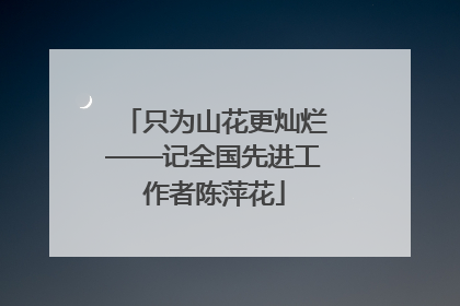 只为山花更灿烂——记全国先进工作者陈萍花