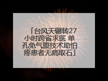 台风天辗转27小时跨省求医 单孔免气腹技术助怕疼患者无痛取石
