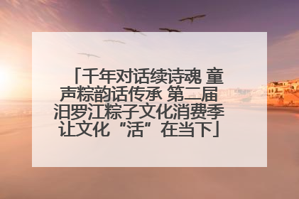 千年对话续诗魂 童声粽韵话传承 第二届汨罗江粽子文化消费季让文化“活”在当下